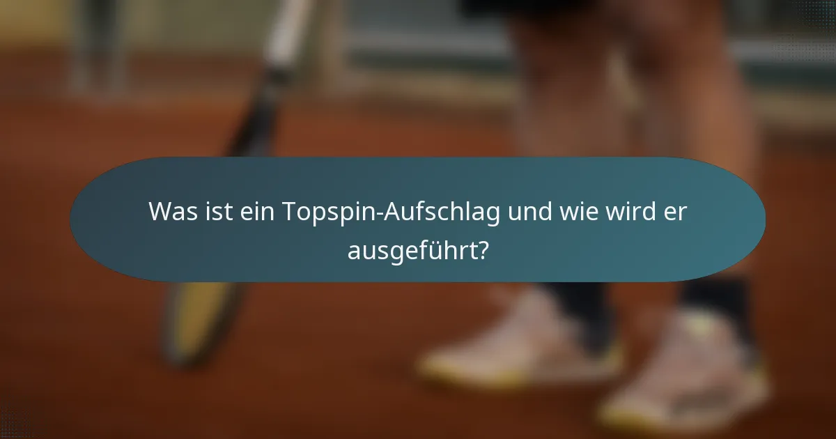 Was ist ein Topspin-Aufschlag und wie wird er ausgeführt?