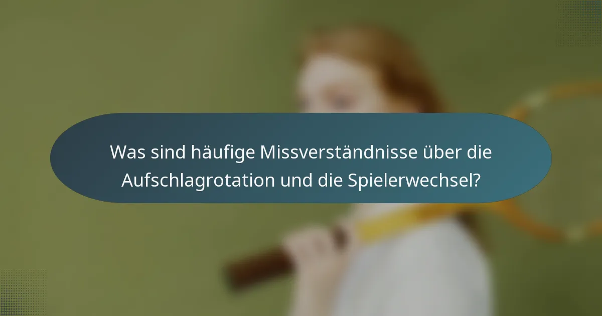 Was sind häufige Missverständnisse über die Aufschlagrotation und die Spielerwechsel?