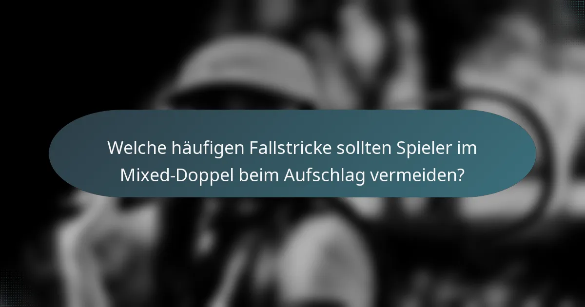 Welche häufigen Fallstricke sollten Spieler im Mixed-Doppel beim Aufschlag vermeiden?